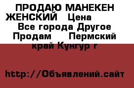 ПРОДАЮ МАНЕКЕН ЖЕНСКИЙ › Цена ­ 15 000 - Все города Другое » Продам   . Пермский край,Кунгур г.